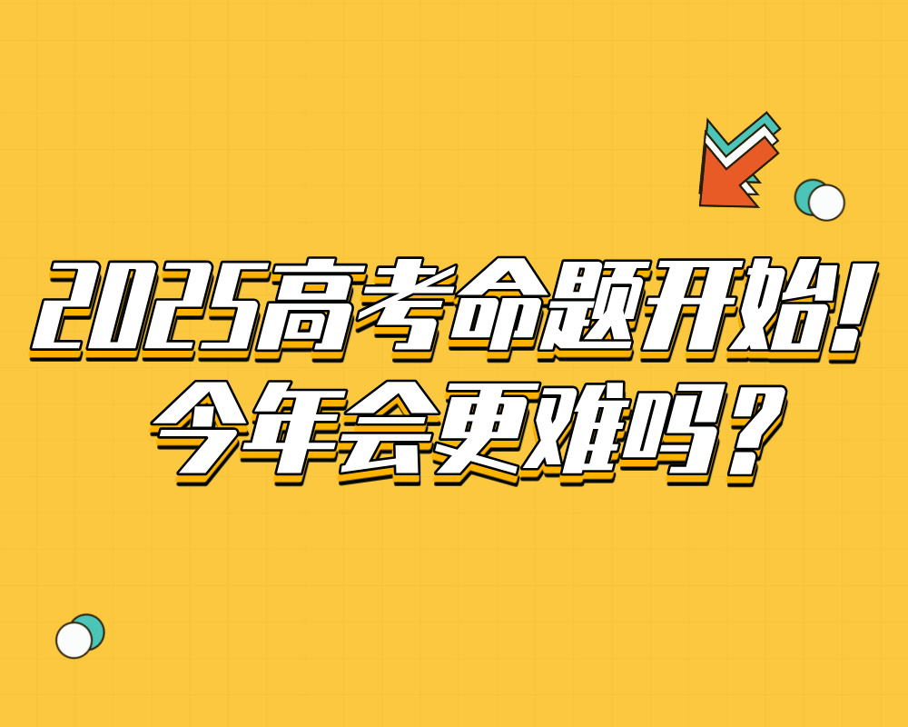 2025高考命题开始！今年会更难吗？