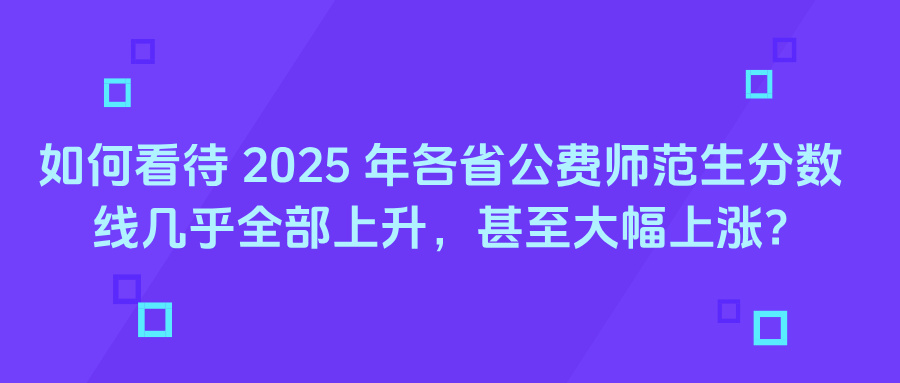 如何看待 2025 年各省公费师范生分数线几乎全部上升