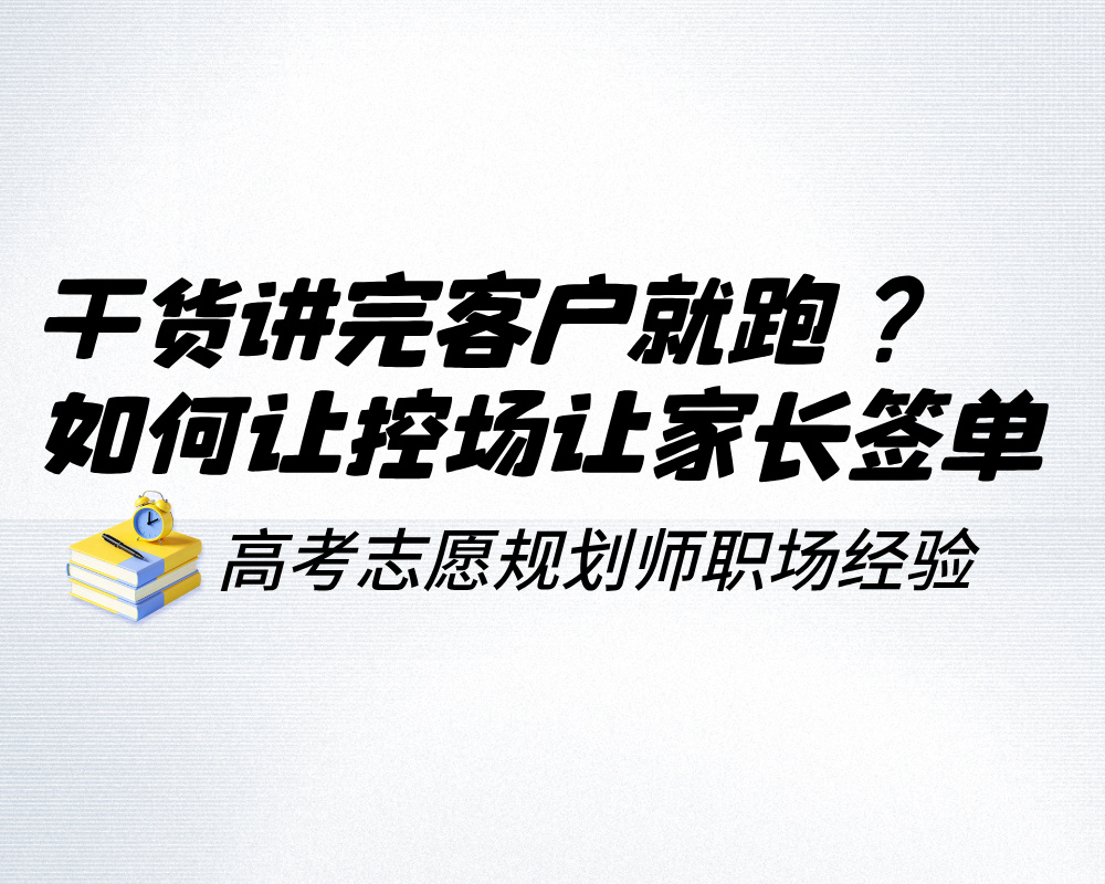 干货讲完客户就跑？高考志愿规划师三个控场心法让家长心甘情愿签单