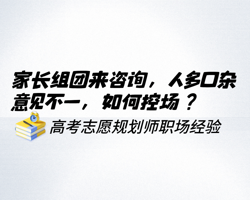 家长组团来咨询，人多口杂意见不一，高考志愿规划师如何控场？