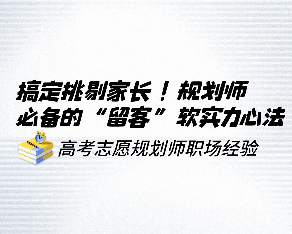 搞定挑剔家长!高考志愿规划师必备的“留客”软实力心法