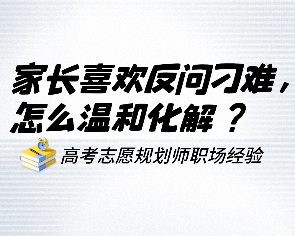 家长咨询时喜欢反问刁难,高考志愿规划师怎么温和化解?