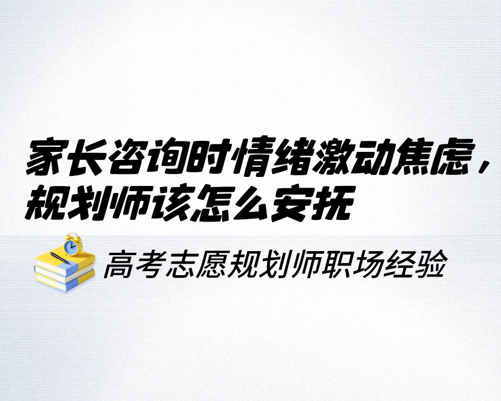 家长咨询时情绪激动焦虑,高考志愿规划师该怎么安抚