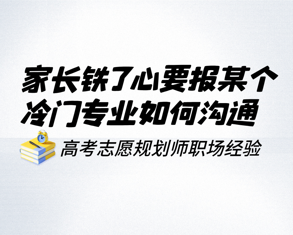 家长铁了心要报那个冷门专业,高报师沟通实战指南